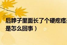 后脖子里面長了個硬疙瘩是怎么回事（后脖子上有個硬疙瘩是怎么回事）