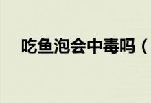 吃魚泡會中毒嗎（魚泡有毒嗎能不能吃）
