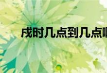戍時幾點到幾點?。ㄕ垎柺鶗r是幾點）
