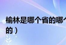 榆林是哪個(gè)省的哪個(gè)市（榆林是哪里是哪個(gè)省的）