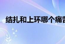 結(jié)扎和上環(huán)哪個(gè)痛苦（結(jié)扎和上環(huán)哪個(gè)好）