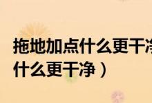 拖地加點什么更干凈管的時間更長（拖地加點什么更干凈）