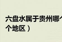 六盤水屬于貴州哪個地方（六盤水屬于貴州哪個地區(qū)）