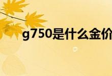 g750是什么金價(jià)格（g750是什么金）