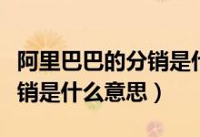 阿里巴巴的分銷是什么意思（阿里巴巴申請分銷是什么意思）