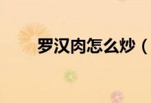 羅漢肉怎么炒（羅漢肉怎么做好吃）