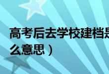 高考后去學(xué)校建檔是什么意思（高考建檔是什么意思）