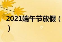 2021端午節(jié)放假（2021端午節(jié)放假時間介紹）
