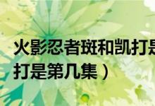 火影忍者斑和凱打是第幾集（火影忍者斑和凱打是第幾集）