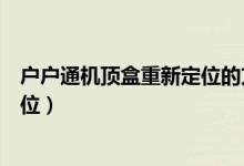 戶戶通機頂盒重新定位的方法（戶戶通機頂盒應(yīng)怎樣重新定位）