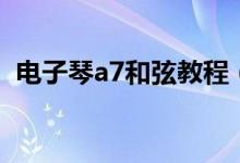 電子琴a7和弦教程（電子琴a7和弦怎么按）