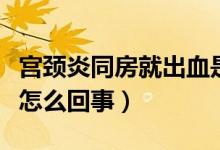 宮頸炎同房就出血是怎么回事（同房就出血是怎么回事）