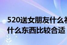 520送女朋友什么禮物比較好（520送女朋友什么東西比較合適）