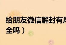 給朋友微信解封有風(fēng)險(xiǎn)嗎（給朋友微信解封安全嗎）