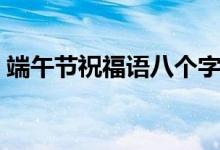 端午節(jié)祝福語八個字（端午節(jié)的祝福有哪些）