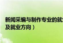 新聞采編與制作專業(yè)的就業(yè)方向（新聞采編與制作專業(yè)前景及就業(yè)方向）