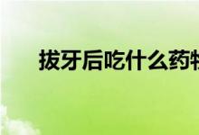 拔牙后吃什么藥物（拔牙后吃什么藥）