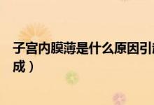 子宮內(nèi)膜薄是什么原因引起來的（子宮內(nèi)膜薄是什么原因造成）