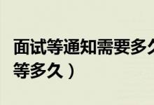 面試等通知需要多久（面試之后等通知一般要等多久）