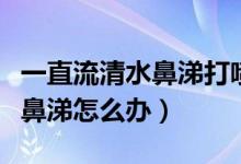 一直流清水鼻涕打噴嚏有點(diǎn)咳嗽（一直流清水鼻涕怎么辦）