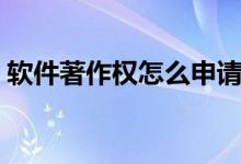 軟件著作權(quán)怎么申請(軟件著作權(quán)申請步驟)