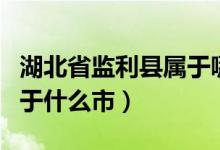 湖北省監(jiān)利縣屬于哪個市呢（湖北省監(jiān)利縣屬于什么市）