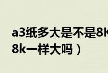 a3紙多大是不是8K（a3紙尺寸是多少厘米和8k一樣大嗎）