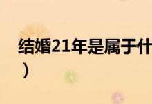結(jié)婚21年是屬于什么婚（結(jié)婚21年是什么婚）