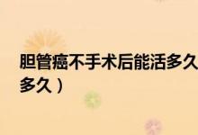 膽管癌不手術(shù)后能活多久（膽管癌術(shù)后5年沒有復(fù)發(fā)還能活多久）