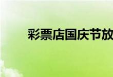 彩票店國(guó)慶節(jié)放假嗎（今年放假嗎）