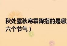 秋處露秋寒霜降指的是哪六個(gè)節(jié)氣（秋處露秋寒霜降是指哪六個(gè)節(jié)氣）
