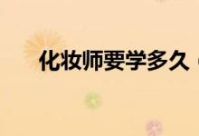 化妝師要學(xué)多久（化妝師培訓(xùn)的時間）