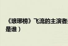 《瑯琊榜》飛流的主演者是誰（電視劇瑯琊榜飛流的扮演者是誰）