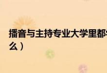 播音與主持專業(yè)大學里都學什么（播音與主持專業(yè)主要學什么）