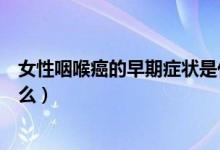 女性咽喉癌的早期癥狀是什么（女性咽喉癌的早期癥狀是什么）