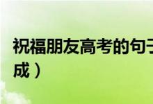 祝福朋友高考的句子（愿學(xué)子金榜題名考有所成）