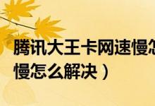 騰訊大王卡網(wǎng)速慢怎么解決（騰訊大王卡網(wǎng)速慢怎么解決）