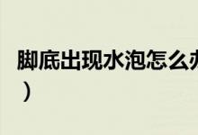 腳底出現水泡怎么辦（腳底出現水泡怎么處理）