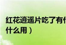 紅花逍遙片吃了有什么用（紅花逍遙片吃了有什么用）