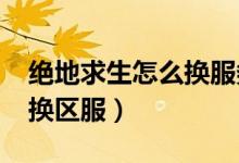 絕地求生怎么換服務(wù)器2020（絕地求生怎么換區(qū)服）