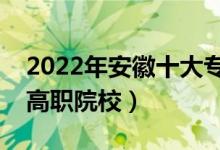 2022年安徽十大專科學(xué)校排名（安徽最好的高職院校）