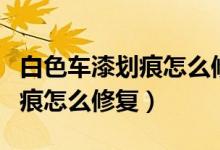 白色車漆劃痕怎么修復(fù)最快最好（白色車漆劃痕怎么修復(fù)）