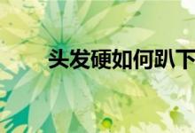 頭發(fā)硬如何趴下（頭發(fā)硬如何變軟）
