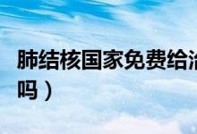 肺結(jié)核國(guó)家免費(fèi)給治嗎（肺結(jié)核國(guó)家免費(fèi)治療嗎）