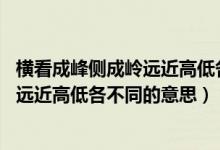 橫看成峰側(cè)成嶺遠(yuǎn)近高低各不同哲學(xué)原理（橫看成峰側(cè)成嶺,遠(yuǎn)近高低各不同的意思）