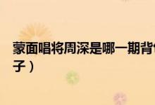 蒙面唱將周深是哪一期背包客（蒙面唱將周深是哪一期幺蛾子）
