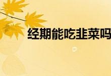 經(jīng)期能吃韭菜嗎（經(jīng)期能吃枸杞嗎）