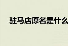 駐馬店原名是什么（駐馬店原名是什么）