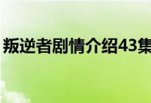 叛逆者劇情介紹43集（叛逆者主要演員簡介）