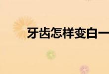 牙齒怎樣變白一點（牙齒怎樣變白）